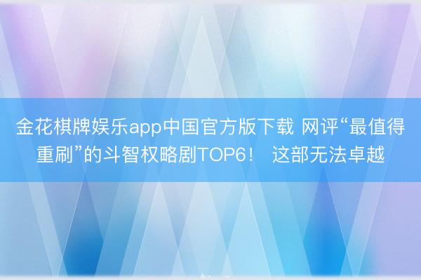 金花棋牌娱乐app中国官方版下载 网评“最值得重刷”的斗智权略剧TOP6！ 这部无法卓越