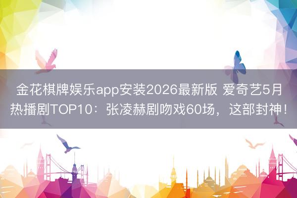 金花棋牌娱乐app安装2026最新版 爱奇艺5月热播剧TOP10：张凌赫剧吻戏60场，这部封神！