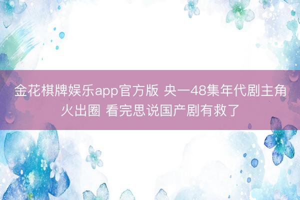 金花棋牌娱乐app官方版 央一48集年代剧主角火出圈 看完思说国产剧有救了