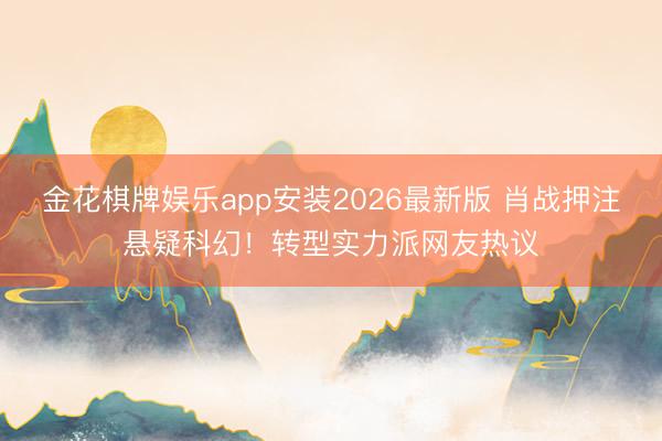 金花棋牌娱乐app安装2026最新版 肖战押注悬疑科幻！转型实力派网友热议