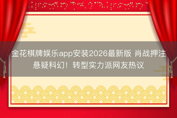 金花棋牌娱乐app安装2026最新版 肖战押注悬疑科幻！转型实力派网友热议