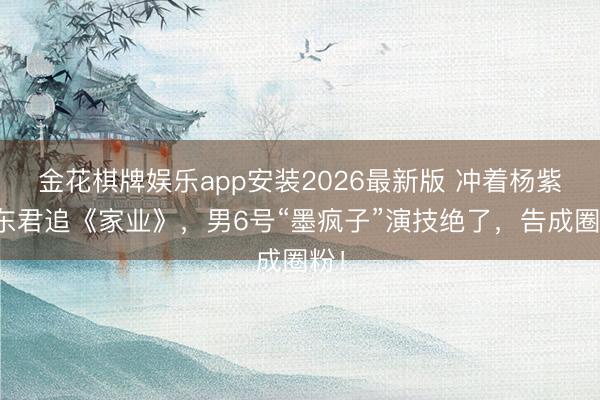 金花棋牌娱乐app安装2026最新版 冲着杨紫韩东君追《家业》，男6号“墨疯子”演技绝了，告成圈粉！