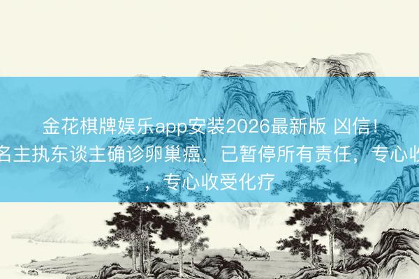 金花棋牌娱乐app安装2026最新版 凶信！香港知名主执东谈主确诊卵巢癌，已暂停所有责任，专心收受化疗