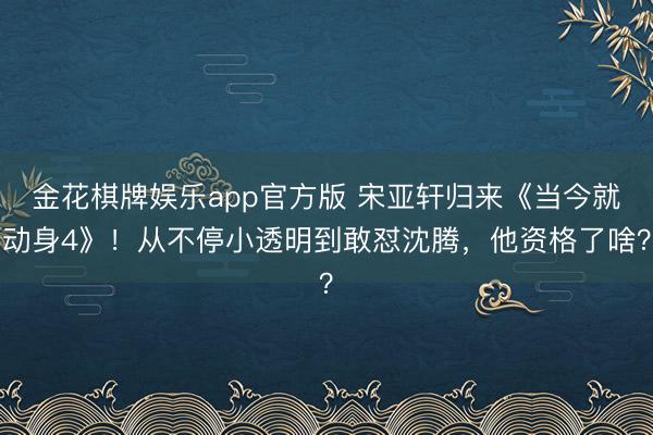 金花棋牌娱乐app官方版 宋亚轩归来《当今就动身4》！从不停小透明到敢怼沈腾，他资格了啥？