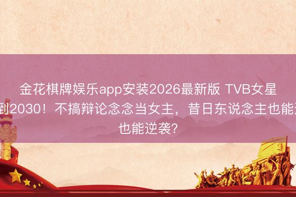 金花棋牌娱乐app安装2026最新版 TVB女星续约到2030!不搞辩论念念当女主,昔日东说念主也能逆袭?