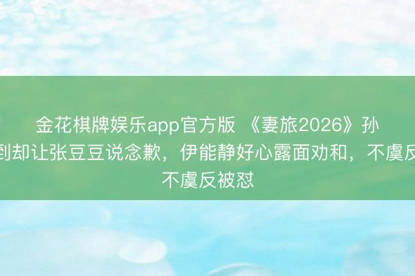 金花棋牌娱乐app官方版 《妻旅2026》孙杨迟到却让张豆豆说念歉，伊能静好心露面劝和，不虞反被怼