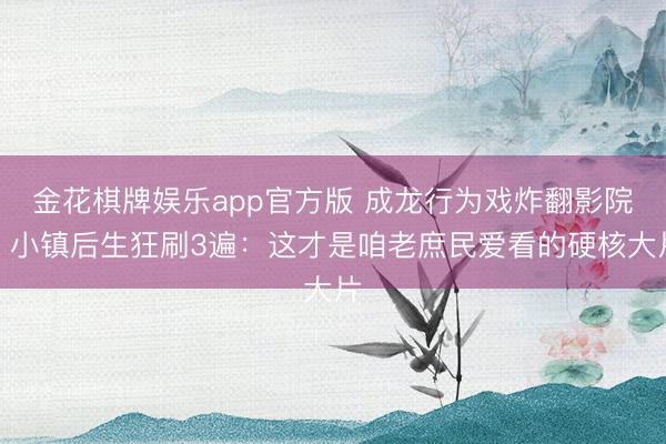 金花棋牌娱乐app官方版 成龙行为戏炸翻影院！小镇后生狂刷3遍：这才是咱老庶民爱看的硬核大片