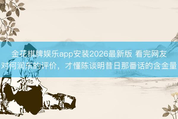 金花棋牌娱乐app安装2026最新版 看完网友对何润东的评价,才懂陈谈明昔日那番话的含金量