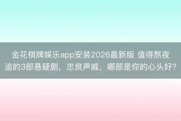 金花棋牌娱乐app安装2026最新版 值得熬夜追的3部悬疑剧，忠良声威，哪部是你的心头好？
