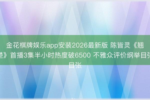金花棋牌娱乐app安装2026最新版 陈皆灵《翘楚》首播3集半小时热度破6500 不雅众评价纲举目张