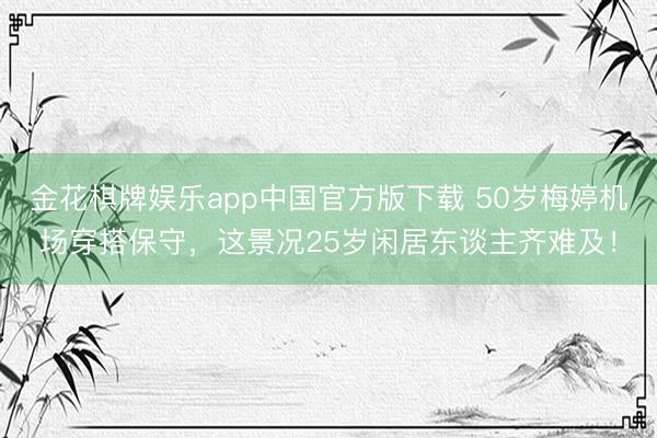 金花棋牌娱乐app中国官方版下载 50岁梅婷机场穿搭保守，这景况25岁闲居东谈主齐难及！