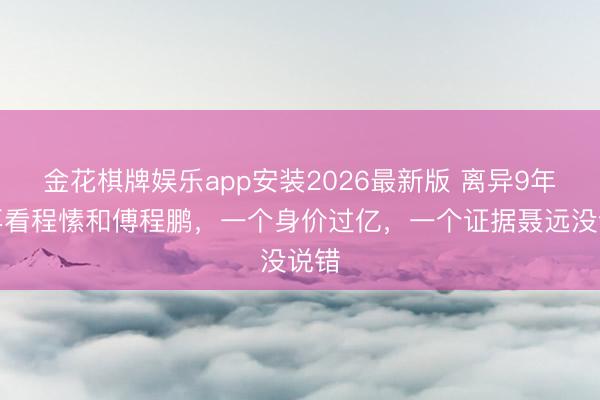 金花棋牌娱乐app安装2026最新版 离异9年，再看程愫和傅程鹏，一个身价过亿，一个证据聂远没说错