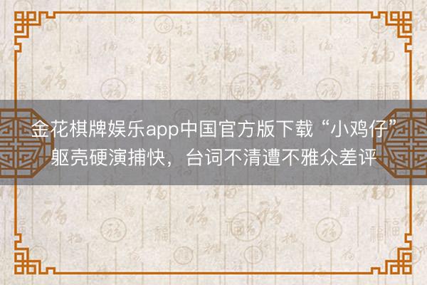 金花棋牌娱乐app中国官方版下载 “小鸡仔”躯壳硬演捕快，台词不清遭不雅众差评