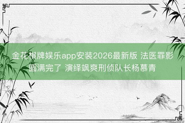 金花棋牌娱乐app安装2026最新版 法医罪影圆满完了 演绎飒爽刑侦队长杨慕青
