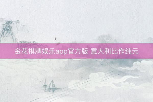 金花棋牌娱乐app官方版 意大利比作纯元