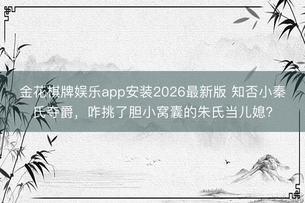金花棋牌娱乐app安装2026最新版 知否小秦氏夺爵，咋挑了胆小窝囊的朱氏当儿媳？