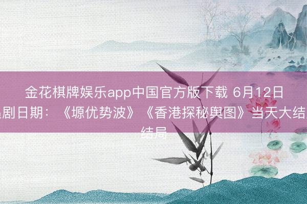 金花棋牌娱乐app中国官方版下载 6月12日追剧日期：《塬优势波》《香港探秘舆图》当天大结局