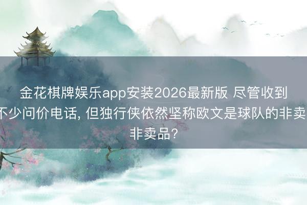 金花棋牌娱乐app安装2026最新版 尽管收到了不少问价电话， 但独行侠依然坚称欧文是球队的非卖品?