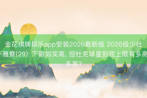 金花棋牌娱乐app安装2026最新版 2026级少壮不雅察(29): 下限如实高， 但杜克球星到底上限有多高?