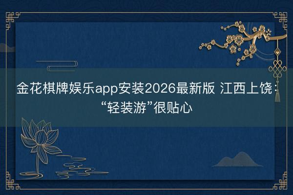 金花棋牌娱乐app安装2026最新版 江西上饶：“轻装游”很贴心
