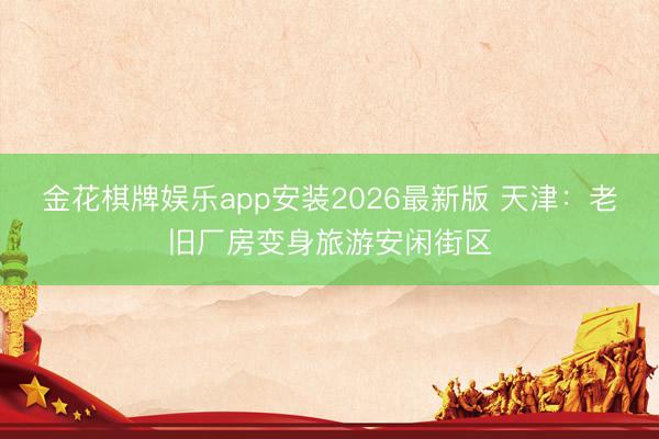 金花棋牌娱乐app安装2026最新版 天津：老旧厂房变身旅游安闲街区