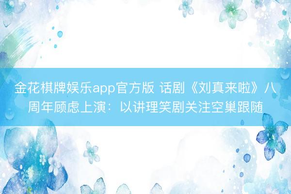 金花棋牌娱乐app官方版 话剧《刘真来啦》八周年顾虑上演：以讲理笑剧关注空巢跟随