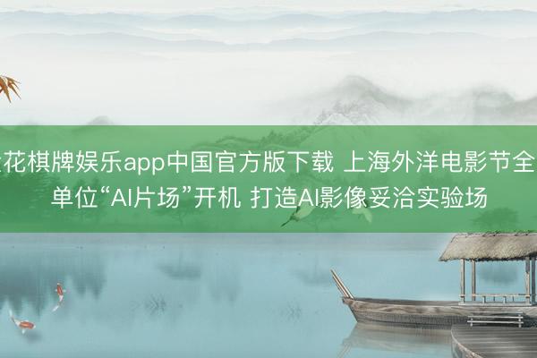 金花棋牌娱乐app中国官方版下载 上海外洋电影节全新单位“AI片场”开机 打造AI影像妥洽实验场