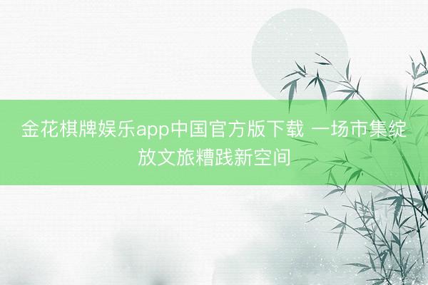 金花棋牌娱乐app中国官方版下载 一场市集绽放文旅糟践新空间