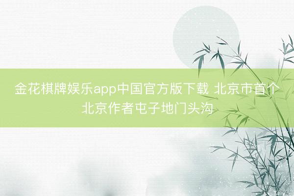 金花棋牌娱乐app中国官方版下载 北京市首个北京作者屯子地门头沟