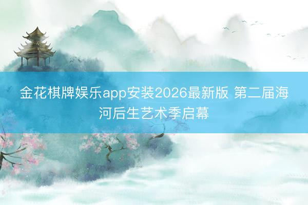 金花棋牌娱乐app安装2026最新版 第二届海河后生艺术季启幕