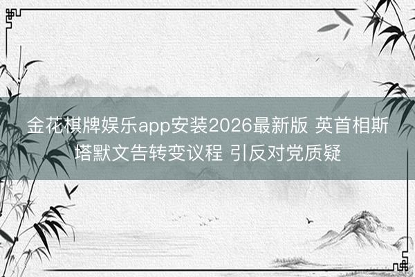 金花棋牌娱乐app安装2026最新版 英首相斯塔默文告转变议程 引反对党质疑
