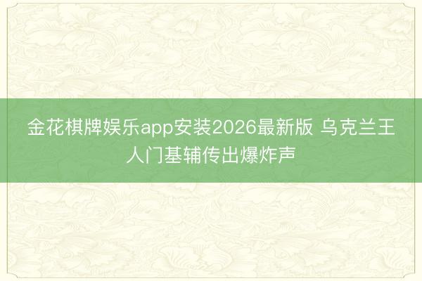 金花棋牌娱乐app安装2026最新版 乌克兰王人门基辅传出爆炸声
