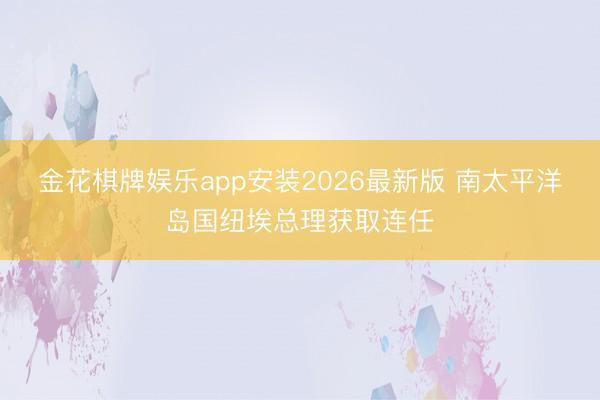金花棋牌娱乐app安装2026最新版 南太平洋岛国纽埃总理获取连任