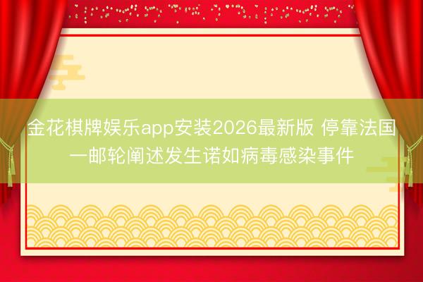 金花棋牌娱乐app安装2026最新版 停靠法国一邮轮阐述发生诺如病毒感染事件