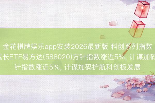 金花棋牌娱乐app安装2026最新版 科创系列指数集体走强， 科创成长ETF易方达(588020)方针指数涨近5%， 计谋加码护航科创板发展