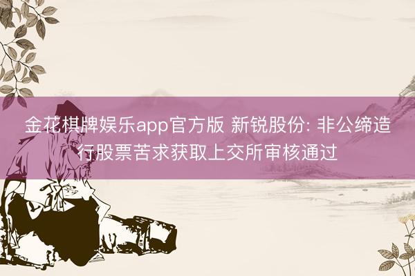 金花棋牌娱乐app官方版 新锐股份: 非公缔造行股票苦求获取上交所审核通过