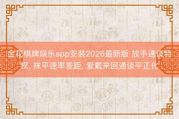 金花棋牌娱乐app安装2026最新版 放手通谈特权， 抹平速率差距， 爱戴来回通谈平正化