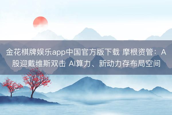 金花棋牌娱乐app中国官方版下载 摩根资管：A股迎戴维斯双击 AI算力、新动力存布局空间