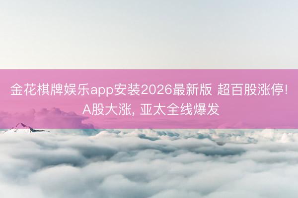 金花棋牌娱乐app安装2026最新版 超百股涨停! A股大涨， 亚太全线爆发