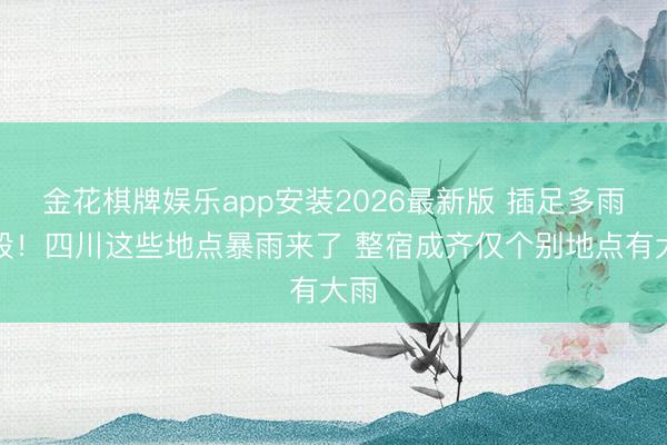 金花棋牌娱乐app安装2026最新版 插足多雨时段！四川这些地点暴雨来了 整宿成齐仅个别地点有大雨