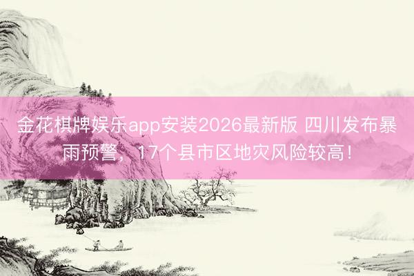 金花棋牌娱乐app安装2026最新版 四川发布暴雨预警，17个县市区地灾风险较高！