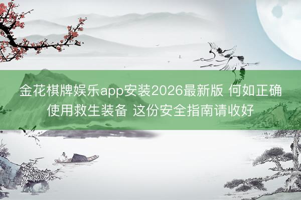 金花棋牌娱乐app安装2026最新版 何如正确使用救生装备 这份安全指南请收好