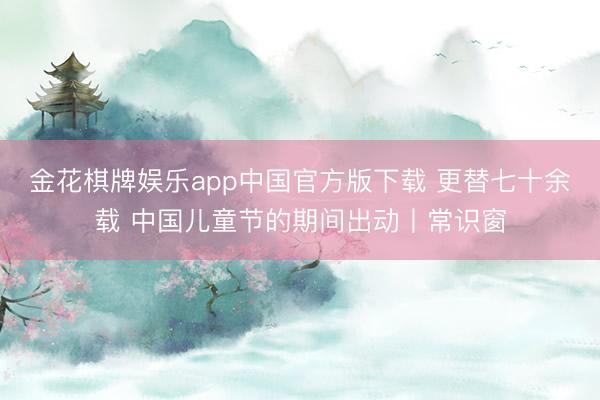金花棋牌娱乐app中国官方版下载 更替七十余载 中国儿童节的期间出动丨常识窗