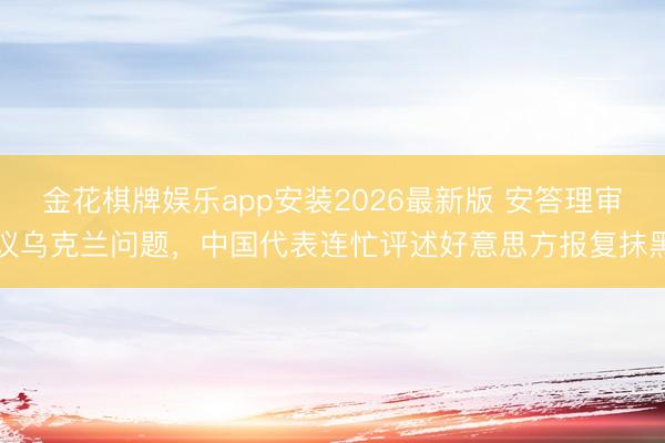 金花棋牌娱乐app安装2026最新版 安答理审议乌克兰问题，中国代表连忙评述好意思方报复抹黑