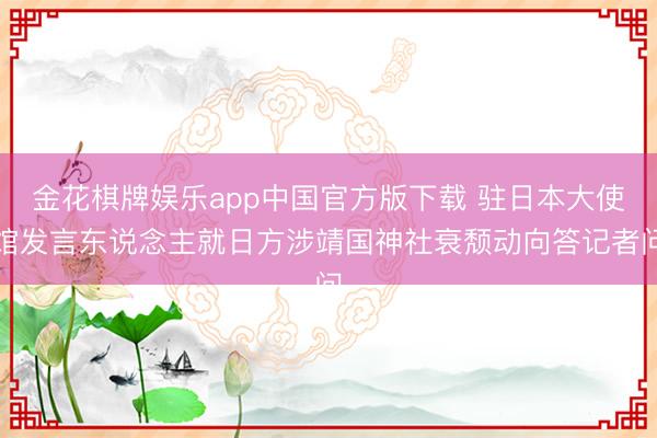 金花棋牌娱乐app中国官方版下载 驻日本大使馆发言东说念主就日方涉靖国神社衰颓动向答记者问