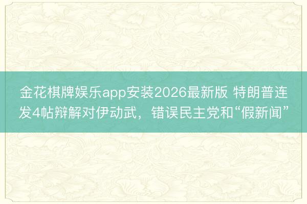 金花棋牌娱乐app安装2026最新版 特朗普连发4帖辩解对伊动武,错误民主党和“假新闻”