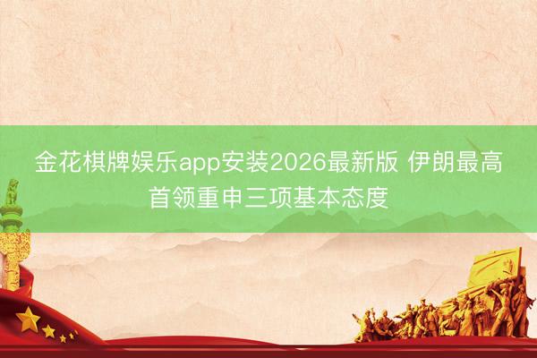金花棋牌娱乐app安装2026最新版 伊朗最高首领重申三项基本态度