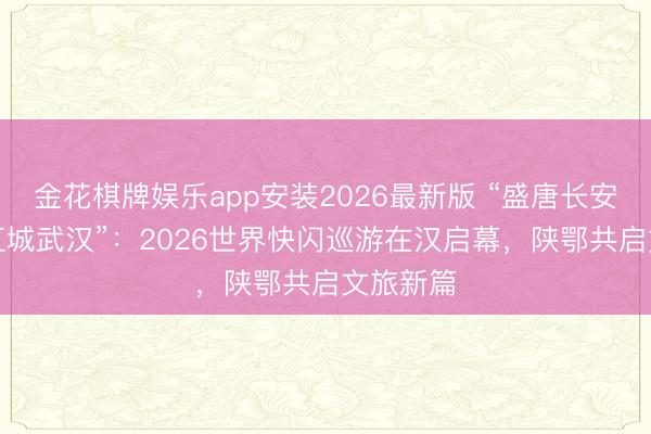 金花棋牌娱乐app安装2026最新版 “盛唐长安”相遇“江城武汉”：2026世界快闪巡游在汉启幕，陕鄂共启文旅新篇