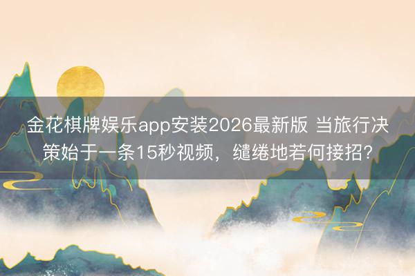 金花棋牌娱乐app安装2026最新版 当旅行决策始于一条15秒视频，缱绻地若何接招?