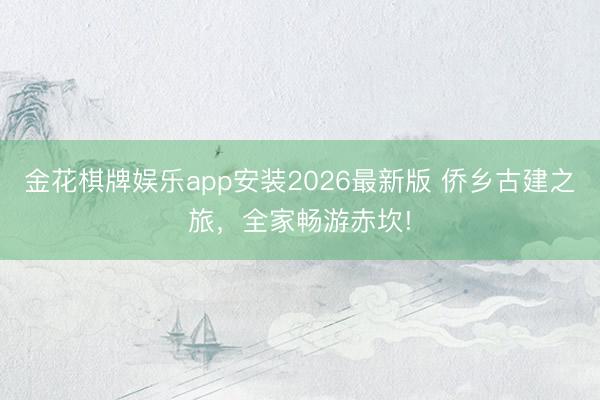 金花棋牌娱乐app安装2026最新版 侨乡古建之旅，全家畅游赤坎!